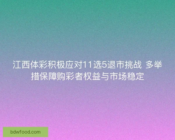 江西体彩积极应对11选5退市挑战 多举措保障购彩者权益与市场稳定