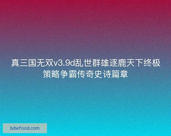 真三国无双v3.9d乱世群雄逐鹿天下终极策略争霸传奇史诗篇章