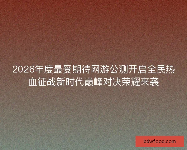 2026年度最受期待网游公测开启全民热血征战新时代巅峰对决荣耀来袭