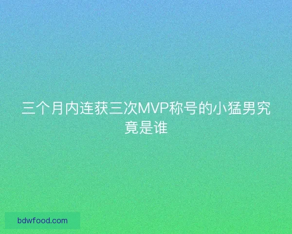 三个月内连获三次MVP称号的小猛男究竟是谁