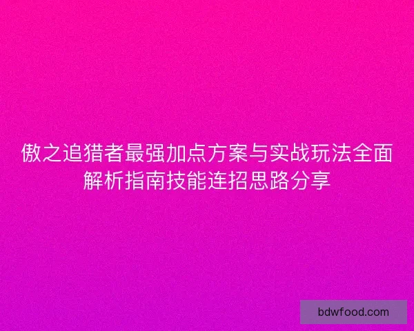 傲之追猎者最强加点方案与实战玩法全面解析指南技能连招思路分享