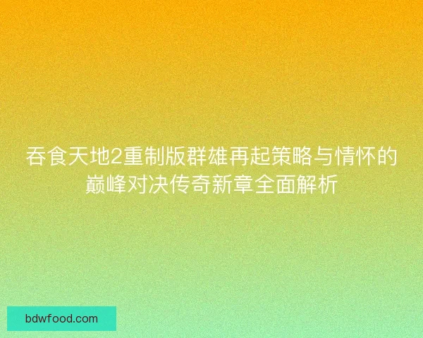 吞食天地2重制版群雄再起策略与情怀的巅峰对决传奇新章全面解析