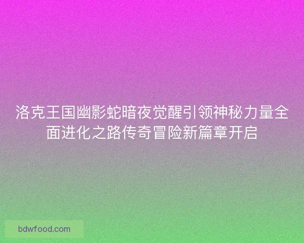 洛克王国幽影蛇暗夜觉醒引领神秘力量全面进化之路传奇冒险新篇章开启
