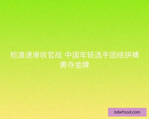 短道速滑收官战 中国年轻选手团结拼搏勇夺金牌