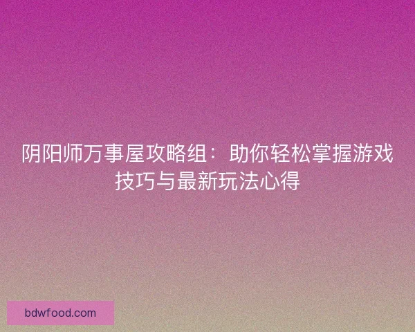 阴阳师万事屋攻略组：助你轻松掌握游戏技巧与最新玩法心得