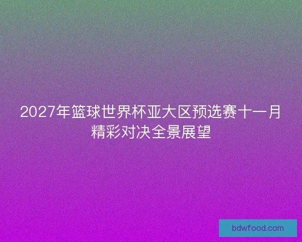2027年篮球世界杯亚大区预选赛十一月精彩对决全景展望