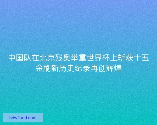 中国队在北京残奥举重世界杯上斩获十五金刷新历史纪录再创辉煌