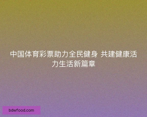 中国体育彩票助力全民健身 共建健康活力生活新篇章