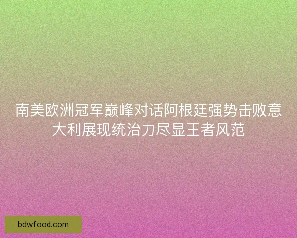 南美欧洲冠军巅峰对话阿根廷强势击败意大利展现统治力尽显王者风范