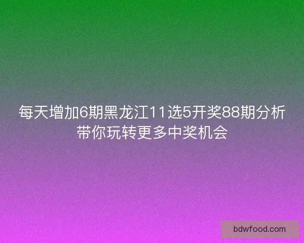 每天增加6期黑龙江11选5开奖88期分析带你玩转更多中奖机会