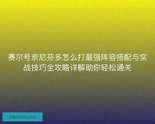 赛尔号奈尼芬多怎么打最强阵容搭配与实战技巧全攻略详解助你轻松通关