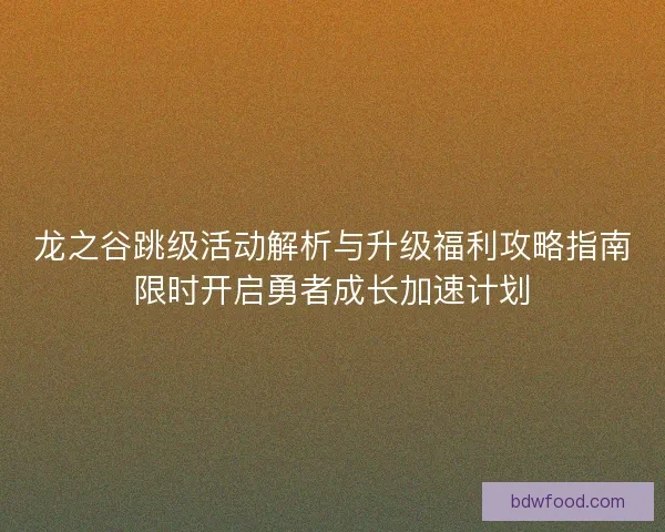 龙之谷跳级活动解析与升级福利攻略指南限时开启勇者成长加速计划