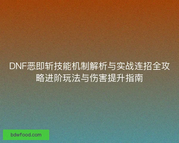 DNF恶即斩技能机制解析与实战连招全攻略进阶玩法与伤害提升指南 DNF恶即斩技能机制解析与实战连招全攻略进阶玩法与伤害提升指南