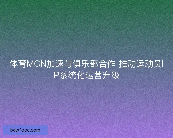 体育MCN加速与俱乐部合作 推动运动员IP系统化运营升级
