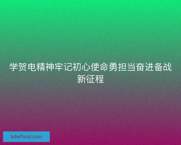 学贺电精神牢记初心使命勇担当奋进备战新征程