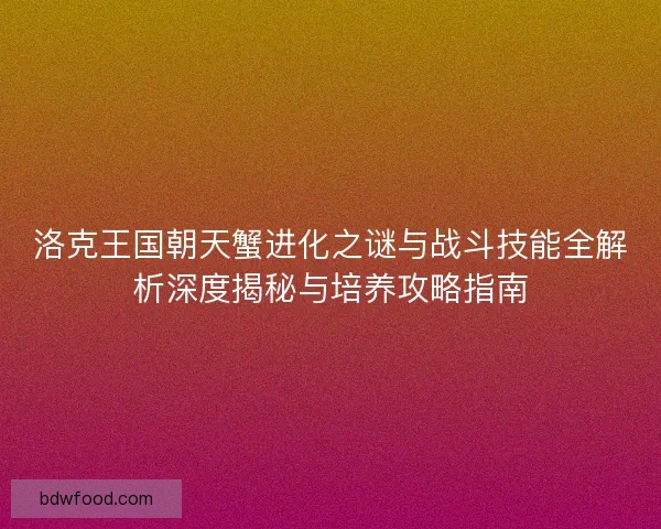洛克王国朝天蟹进化之谜与战斗技能全解析深度揭秘与培养攻略指南