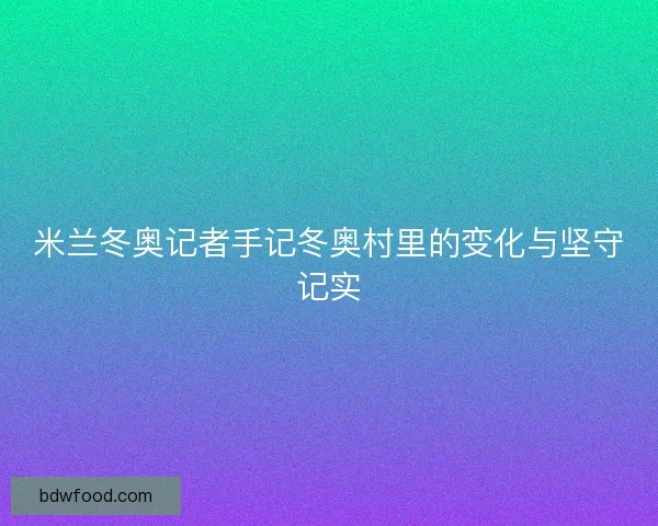 米兰冬奥记者手记冬奥村里的变化与坚守记实