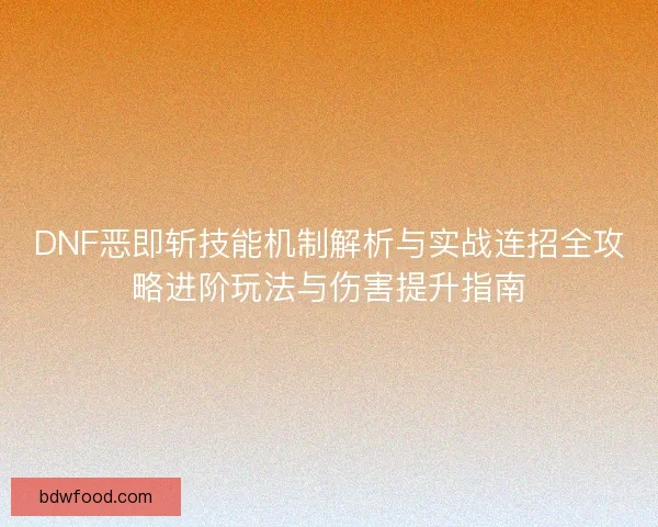 DNF恶即斩技能机制解析与实战连招全攻略进阶玩法与伤害提升指南 DNF恶即斩技能机制解析与实战连招全攻略进阶玩法与伤害提升指南