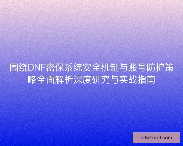 围绕DNF密保系统安全机制与账号防护策略全面解析深度研究与实战指南 围绕DNF密保系统安全机制与账号防护策略全面解析深度研究与实战指南