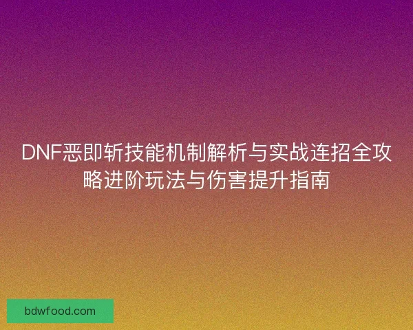 DNF恶即斩技能机制解析与实战连招全攻略进阶玩法与伤害提升指南