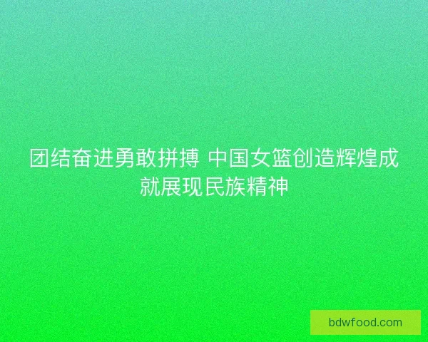 团结奋进勇敢拼搏 中国女篮创造辉煌成就展现民族精神