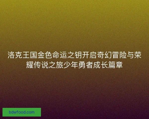 洛克王国金色命运之钥开启奇幻冒险与荣耀传说之旅少年勇者成长篇章