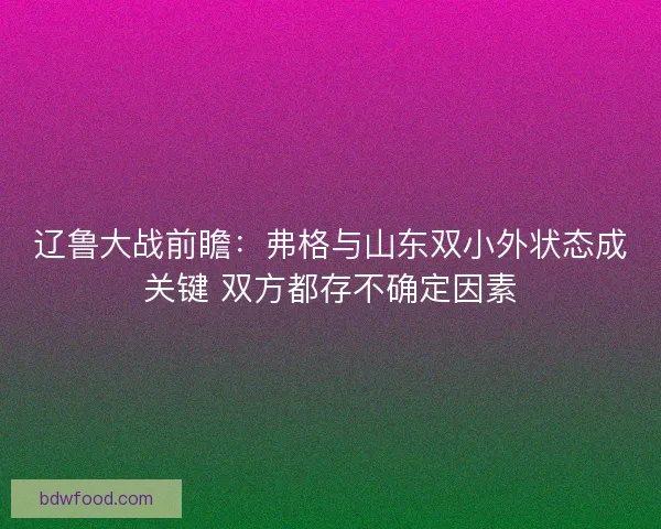 辽鲁大战前瞻：弗格与山东双小外状态成关键 双方都存不确定因素