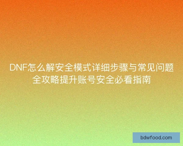 DNF怎么解安全模式详细步骤与常见问题全攻略提升账号安全必看指南
