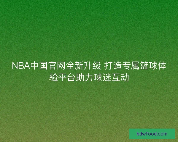 NBA中国官网全新升级 打造专属篮球体验平台助力球迷互动 NBA中国官网全新升级 打造专属篮球体验平台助力球迷互动