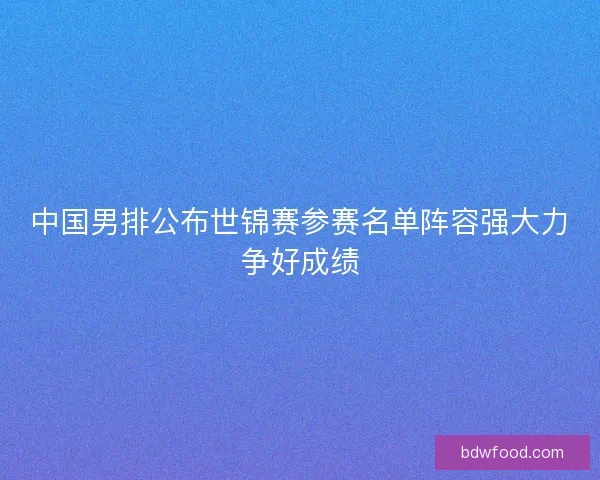 中国男排公布世锦赛参赛名单阵容强大力争好成绩 中国男排公布世锦赛参赛名单阵容强大力争好成绩